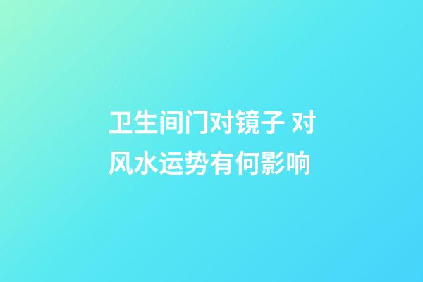 卫生间门对镜子 对风水运势有何影响